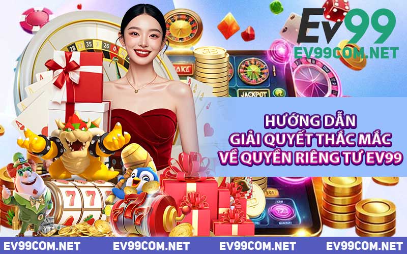 Hướng Dẫn Giải Quyết Thắc Mắc Về Quyền Riêng Tư EV99