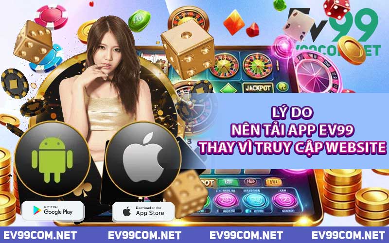Lý Do Nên Tải App EV99 Thay Vì Truy Cập Website