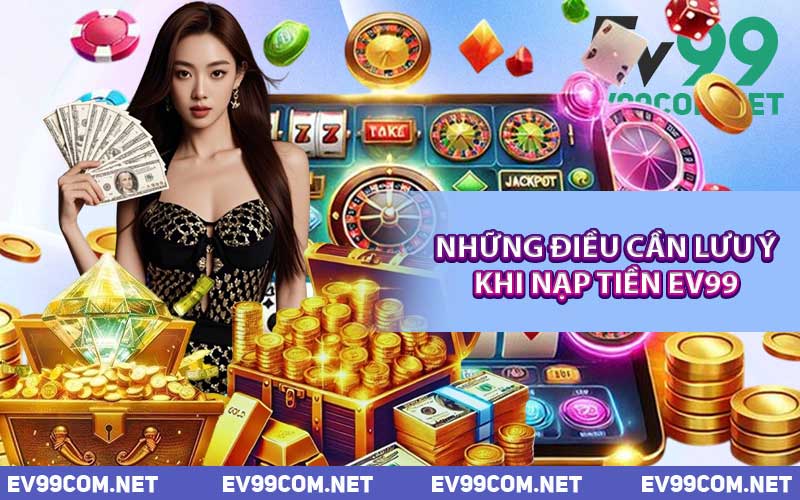 Những Điều Cần Lưu Ý Khi Nạp Tiền EV99