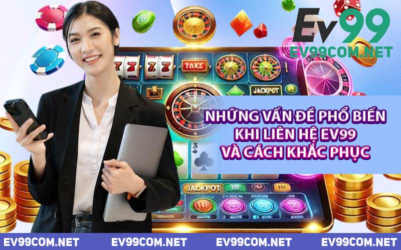 Những Vấn Đề Phổ Biến Khi Liên Hệ EV99 Và Cách Khắc Phục