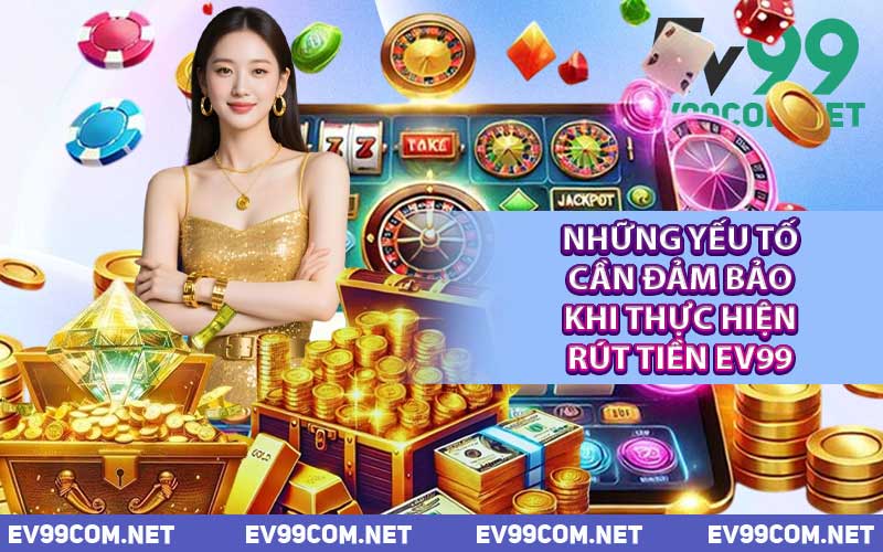 Những Yếu Tố Cần Đảm Bảo Khi Thực Hiện Rút Tiền EV99