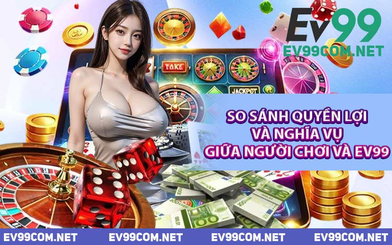 So Sánh Quyền Lợi Và Nghĩa Vụ Giữa Người Chơi Và EV99